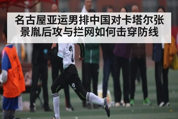 名古屋亚运男排中国对卡塔尔张景胤后攻与拦网如何击穿防线