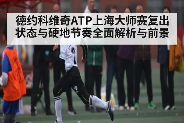 德约科维奇ATP上海大师赛复出状态与硬地节奏全面解析与前景