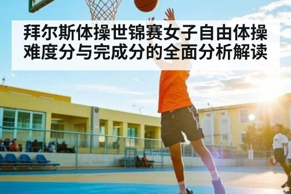 拜尔斯体操世锦赛女子自由体操难度分与完成分的全面分析解读 | Kaiyun